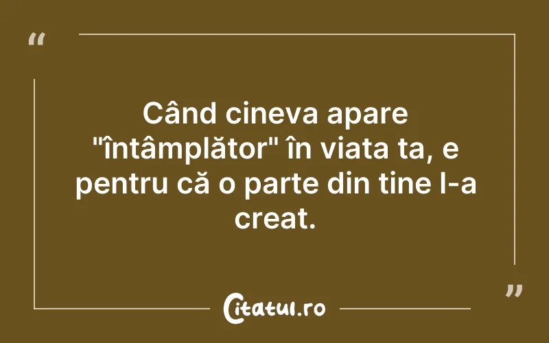 Când cineva apare "întâmplător" în viața ta, e pentru că o parte din tine l-a creat.
