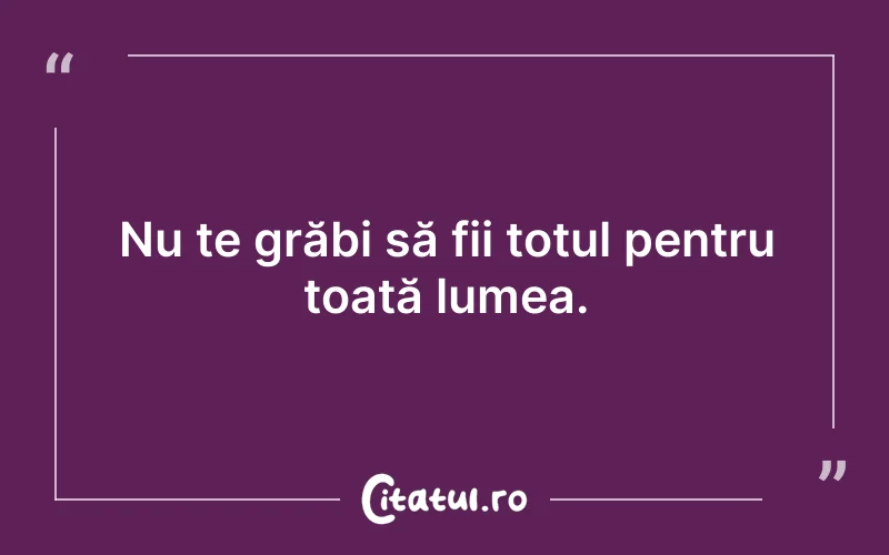 Nu te grăbi să fii totul pentru toată lumea.