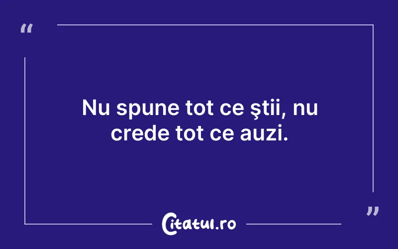 Nu spune tot ce ştii, nu crede tot ce auzi.