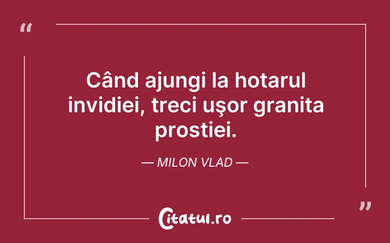 Când ajungi la hotarul invidiei, treci uşor granița prostiei. Milon Vlad