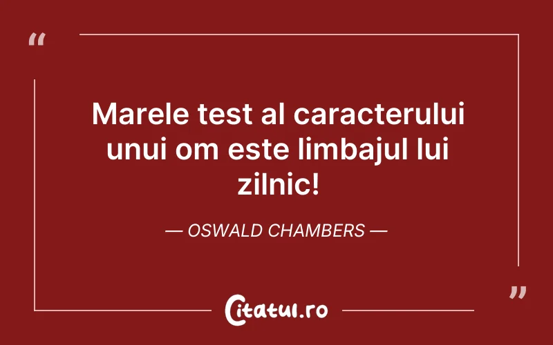 Marele test al caracterului unui om este limbajul lui zilnic! Oswald Chambers