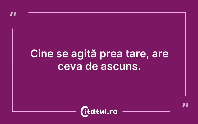 Cine se agită prea tare, are ceva de ascuns.