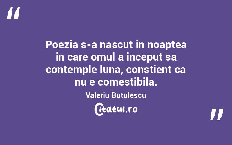 Poezia s-a nascut in noaptea in care omul a inceput sa contemple luna, constient ca nu e comestibila. Valeriu Butulescu

