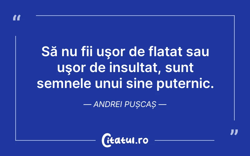 Să nu fii uşor de flatat sau uşor de insultat, sunt semnele unui sine puternic. Andrei Pușcaș