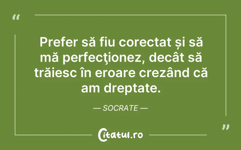 Prefer să fiu corectat și să mă perfecţionez, decât să trăiesc în eroare crezând că am dreptate. Socrate