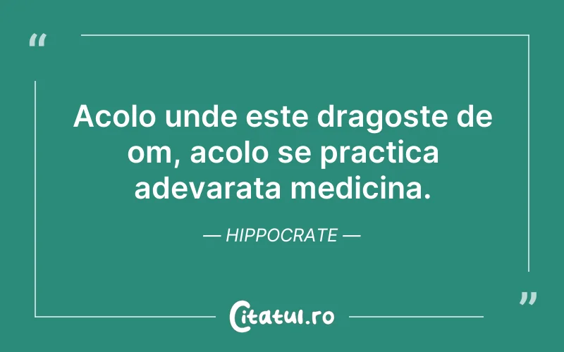 Acolo unde este dragoste de om, acolo se practica adevarata medicina. Hippocrate