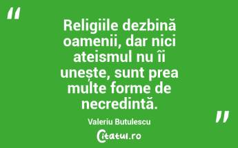 Religiile dezbină oamenii, dar nici ateismul nu îi unește, sunt prea multe forme de necredință. Valeriu Butulescu...