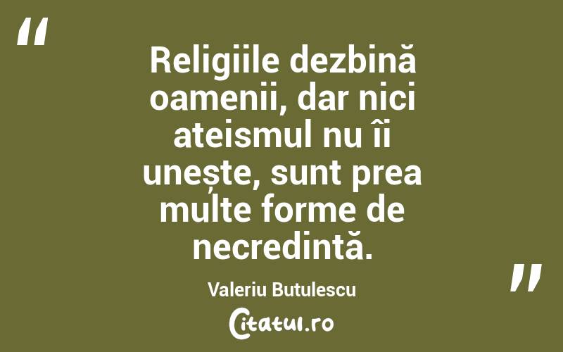 Religiile dezbină oamenii, dar nici ateismul nu îi unește, sunt prea multe forme de necredință. Valeriu Butulescu
