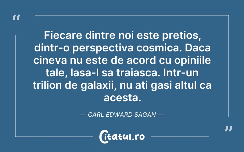 Fiecare dintre noi este pretios, dintr-o perspectiva cosmica. Daca cineva nu este de acord cu opiniile tale, lasa-l sa traiasca. Intr-un trilion de galaxii, nu ati gasi altul ca acesta. Carl Edward Sagan