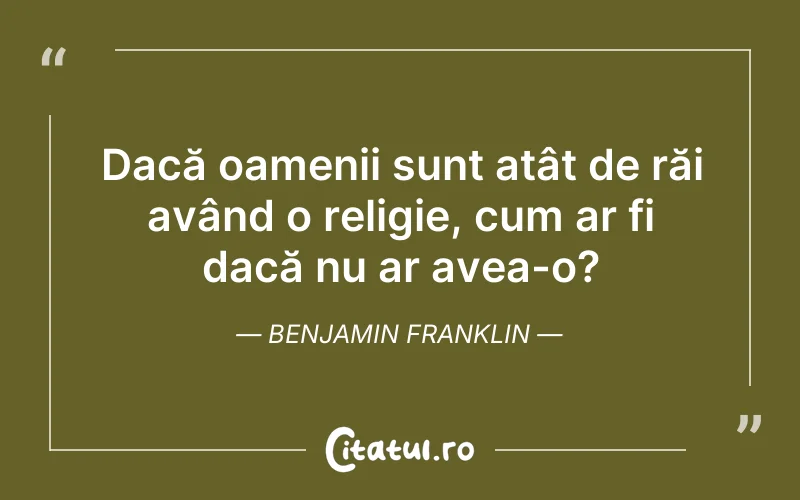 Dacă oamenii sunt atât de răi având o religie, cum ar fi dacă nu ar avea-o? Benjamin Franklin