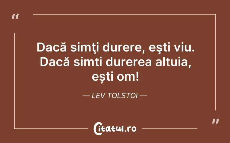 Dacă simţi durere, eşti viu. Dacă simți durerea altuia, ești om! Lev Tolstoi