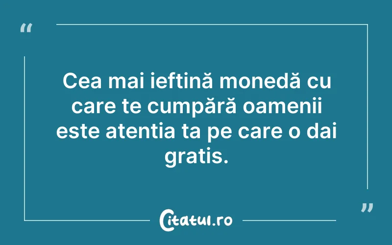 Cea mai ieftină monedă cu care te cumpără oamenii este atenția ta pe care o dai gratis.
