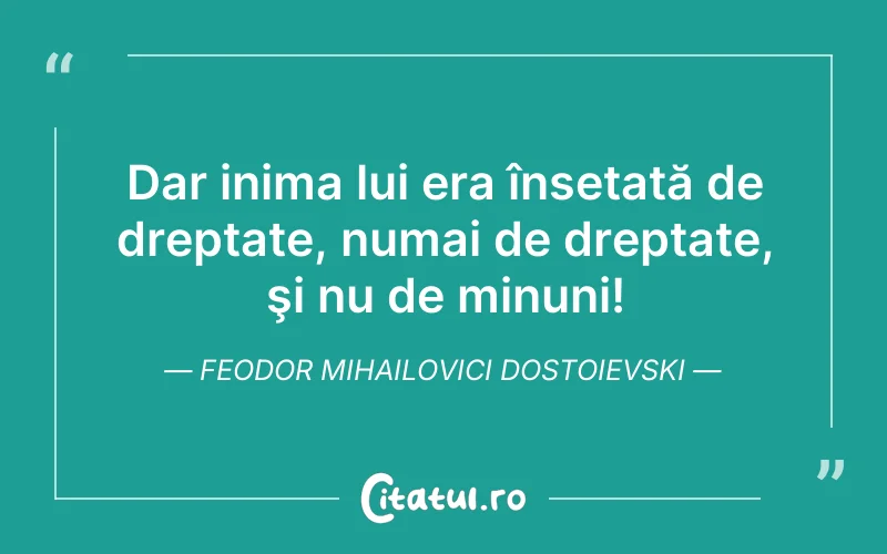 Dar inima lui era însetată de dreptate, numai de dreptate, şi nu de minuni! Feodor Mihailovici Dostoievski
