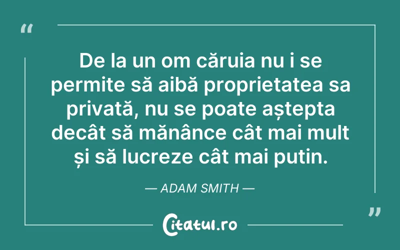 De la un om căruia nu i se permite să aibă proprietatea sa privată, nu se poate aștepta decât să mănânce cât mai mult și să lucreze cât mai puțin. Adam Smith