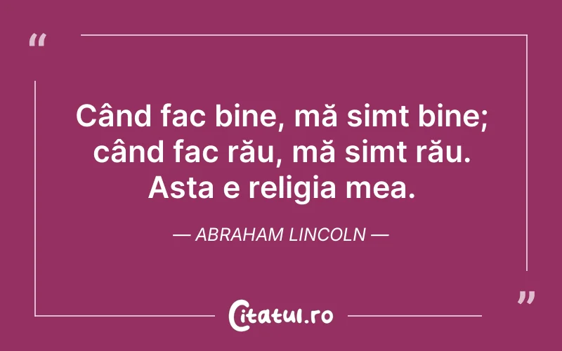 Când fac bine, mă simt bine; când fac rău, mă simt rău. Asta e religia mea. Abraham Lincoln