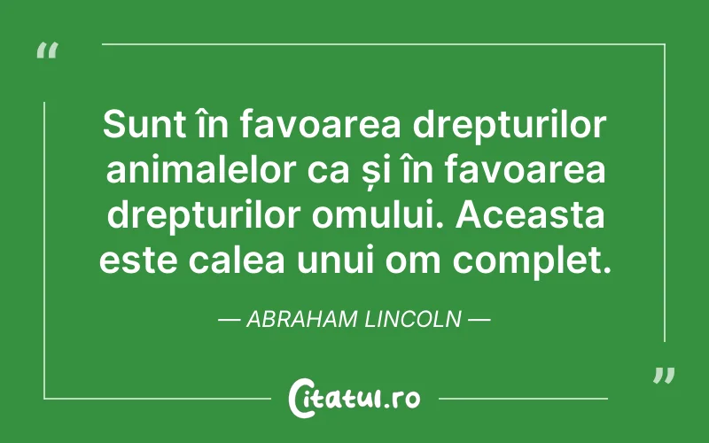 Sunt în favoarea drepturilor animalelor ca și în favoarea drepturilor omului. Aceasta este calea unui om complet. Abraham Lincoln