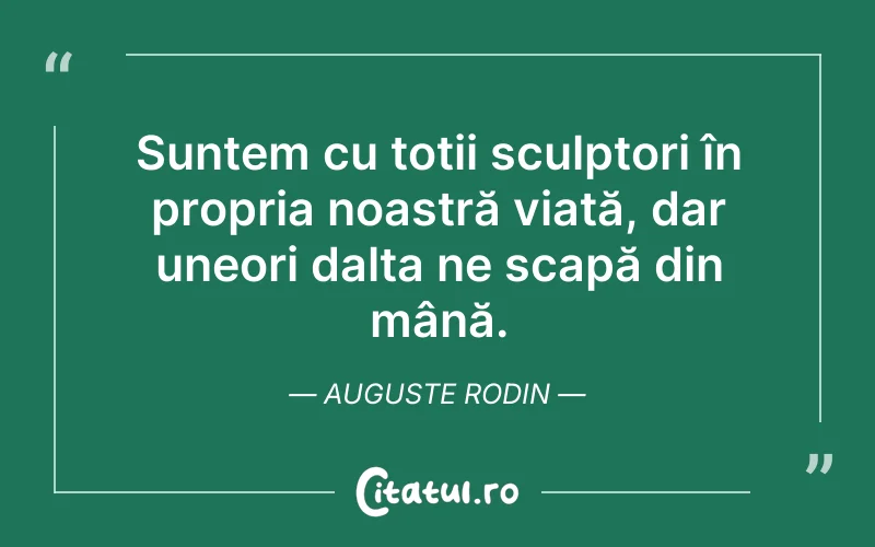 Suntem cu toții sculptori în propria noastră viață, dar uneori dalta ne scapă din mână. Auguste Rodin