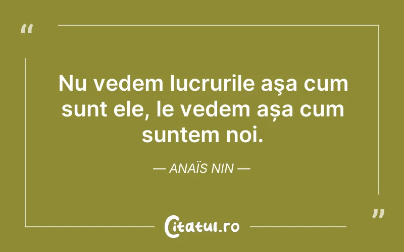 Nu vedem lucrurile aşa cum sunt ele, le vedem așa cum suntem noi. Anaïs Nin