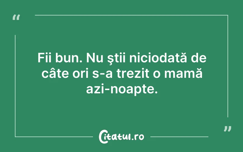 Fii bun. Nu ştii niciodată de câte ori s-a trezit o mamă azi-noapte.