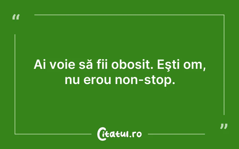 Ai voie să fii obosit. Eşti om, nu erou non-stop.