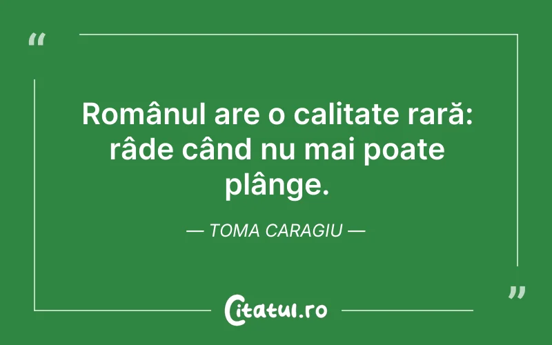 Românul are o calitate rară: râde când nu mai poate plânge. Toma Caragiu