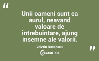 Unii oameni sunt ca aurul, neavand valoare de intrebuintare, ajung insemne ale valorii. Valeriu Butulescu...