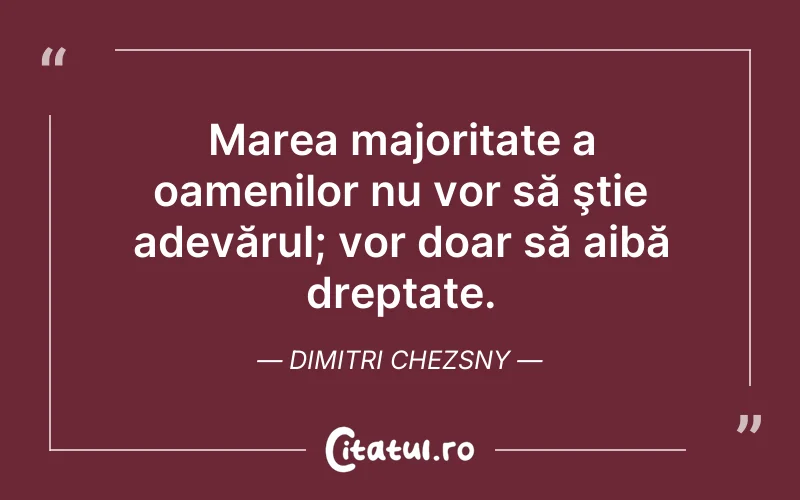 Marea majoritate a oamenilor nu vor să ştie adevărul; vor doar să aibă dreptate. Dimitri Chezsny