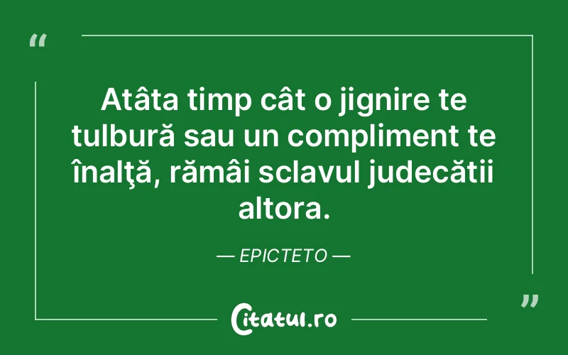 Atâta timp cât o jignire te tulbură sau un compliment te înalţă, rămâi sclavul judecății altora. Epicteto