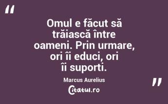Omul e făcut să trăiască între oameni. Prin urmare, ori îi educi, ori îi suporți. Marcus Aurelius...