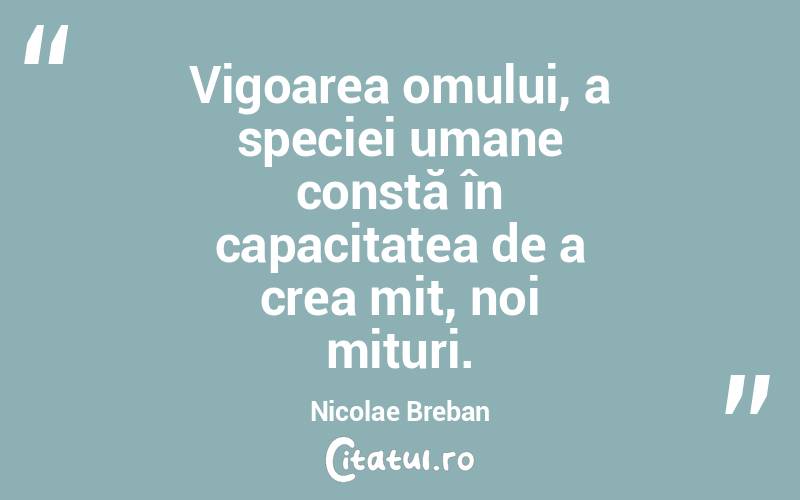 Vigoarea omului, a speciei umane constă în capacitatea de a crea mit, noi mituri. Nicolae Breban
