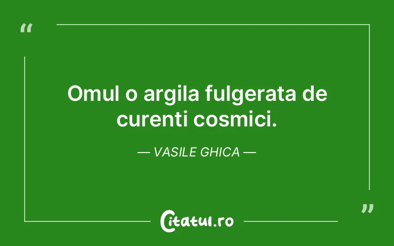 Omul o argila fulgerata de curenti cosmici. Vasile Ghica
