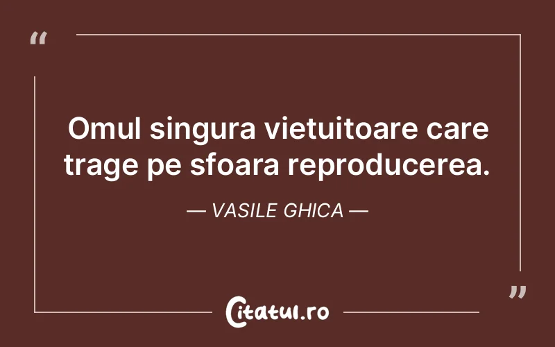 Omul singura vietuitoare care trage pe sfoara reproducerea. Vasile Ghica