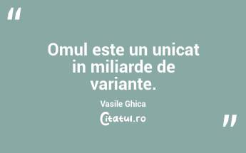 Omul este un unicat in miliarde de variante. Vasile Ghica...
