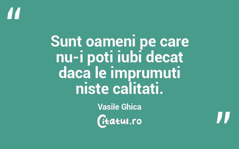 Sunt oameni pe care nu-i poti iubi decat daca le imprumuti niste calitati. Vasile Ghica
