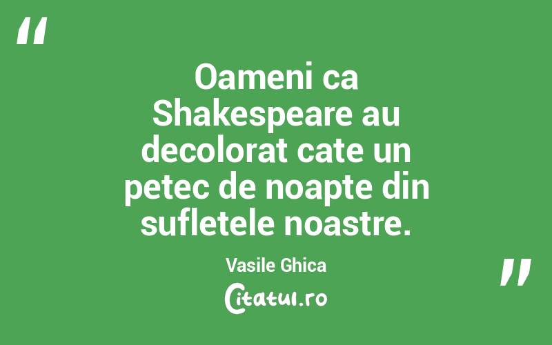 Oameni ca Shakespeare au decolorat cate un petec de noapte din sufletele noastre. Vasile Ghica
