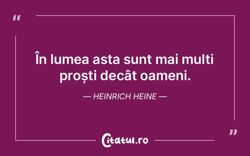 În lumea asta sunt mai mulți proști decât oameni. Heinrich Heine