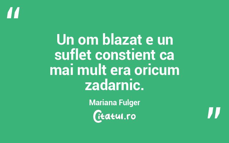 Un om blazat e un suflet constient ca mai mult era oricum zadarnic. Mariana Fulger

