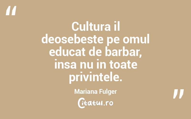 Cultura il deosebeste pe omul educat de barbar, insa nu in toate privintele. Mariana Fulger
