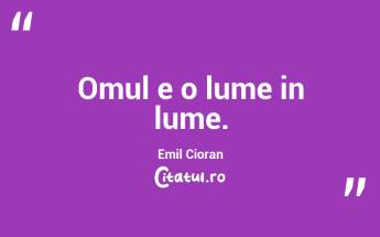 Omul e o lume in lume. Emil Cioran...