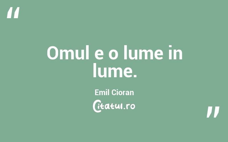 Omul e o lume in lume. Emil Cioran
