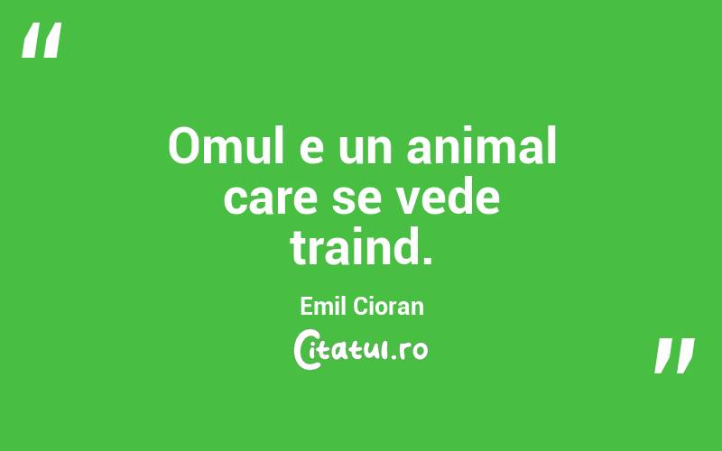 Omul e un animal care se vede traind. Emil Cioran
