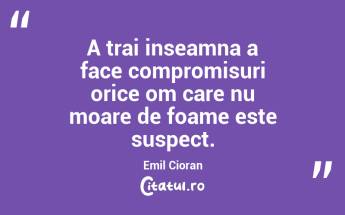 A trai inseamna a face compromisuri orice om care nu moare de foame este suspect. Emil Cioran...
