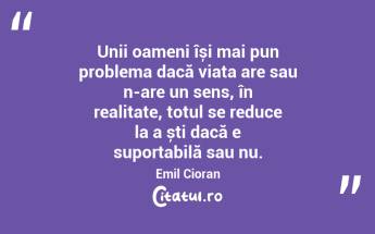 Unii oameni își mai pun problema dacă viața are sau n-are un sens, în realitate, totul se reduce la a ști dacă e suportabilă sau nu. Emil Cioran...