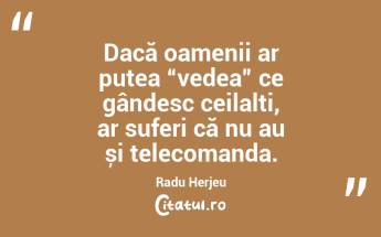 Dacă oamenii ar putea “vedea” ce gândesc ceilalți, ar suferi că nu au și telecomanda. Radu Herjeu...
