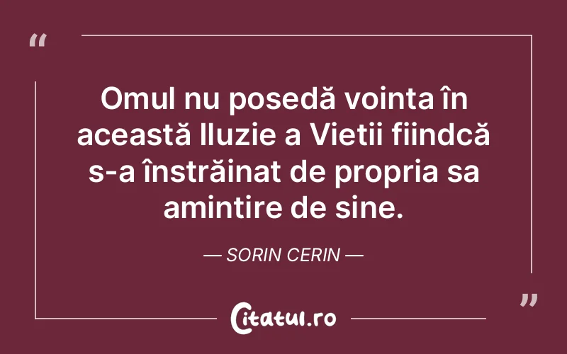 Omul nu posedă voința în această Iluzie a Vieții fiindcă s-a înstrăinat de propria sa amintire de sine. Sorin Cerin