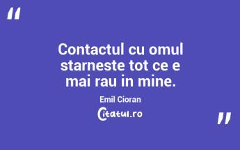 Contactul cu omul starneste tot ce e mai rau in mine. Emil Cioran...