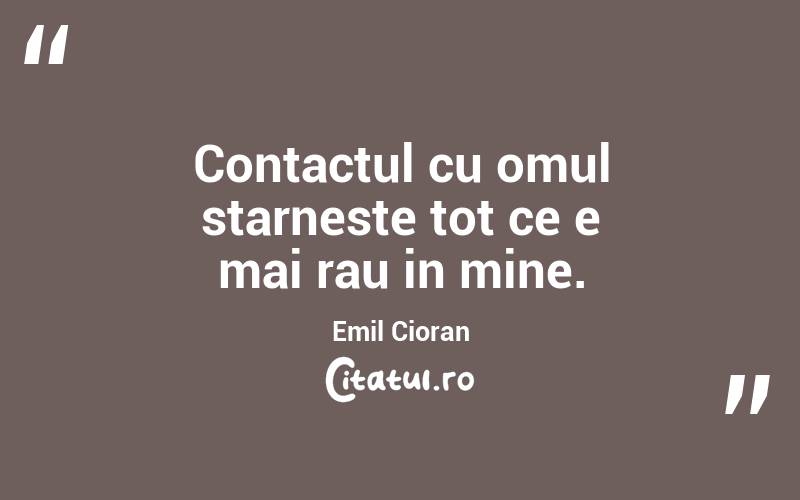 Contactul cu omul starneste tot ce e mai rau in mine. Emil Cioran