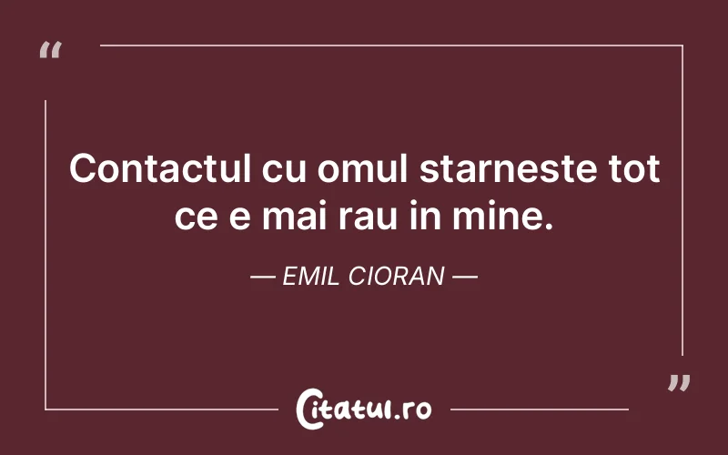 Contactul cu omul starneste tot ce e mai rau in mine. Emil Cioran