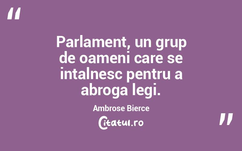  Parlament, un grup de oameni care se intalnesc pentru a abroga legi. Ambrose Bierce
