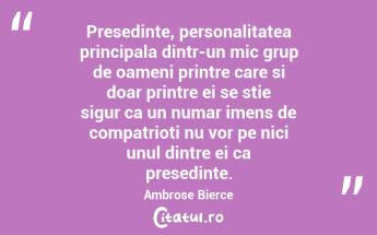 Presedinte, personalitatea principala dintr-un mic grup de oameni printre care si doar printre ei se stie sigur ca un numar imens de compatrioti nu vor pe nici unul dintre ei ca presedinte. Ambrose Bierce...